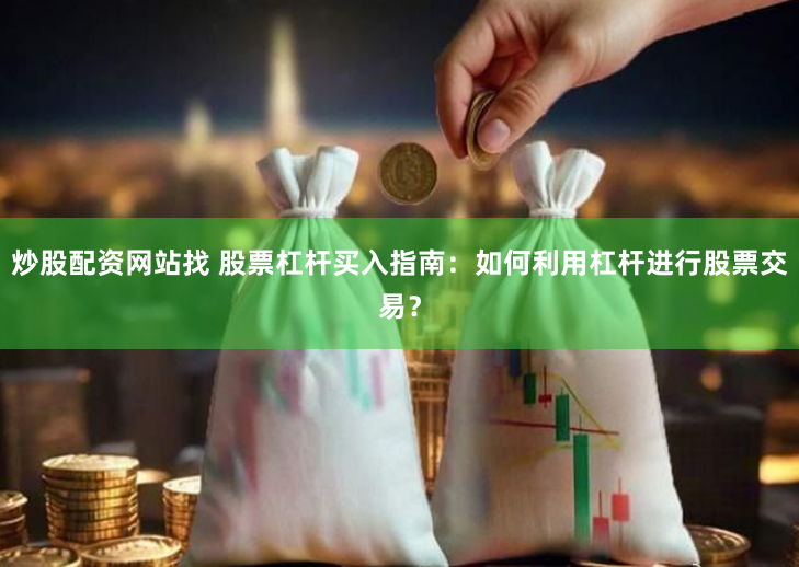 炒股配资网站找 股票杠杆买入指南：如何利用杠杆进行股票交易？