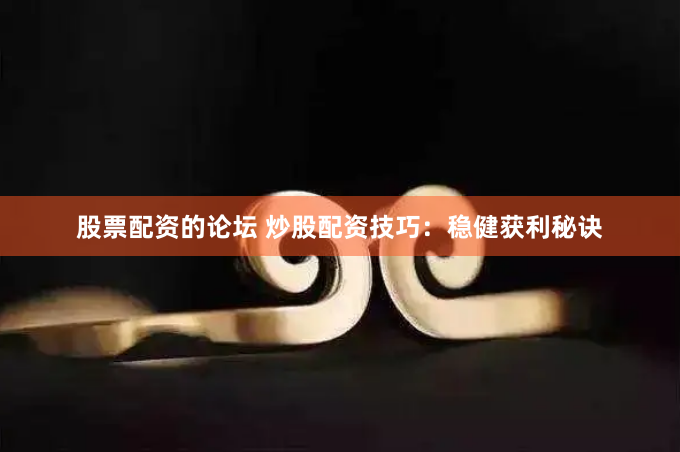 股票配资的论坛 炒股配资技巧：稳健获利秘诀