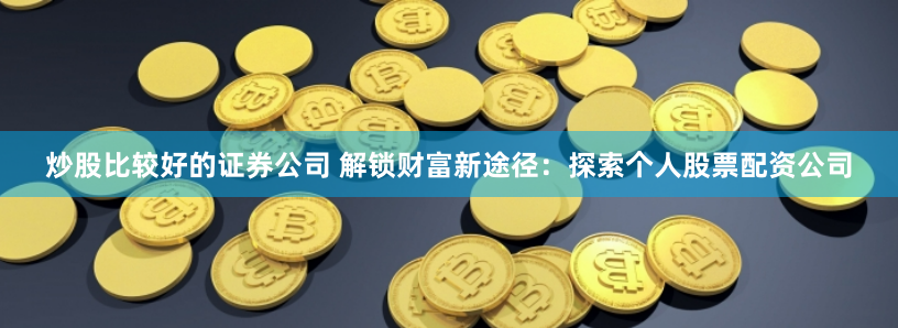 炒股比较好的证券公司 解锁财富新途径：探索个人股票配资公司