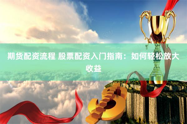 期货配资流程 股票配资入门指南：如何轻松放大收益