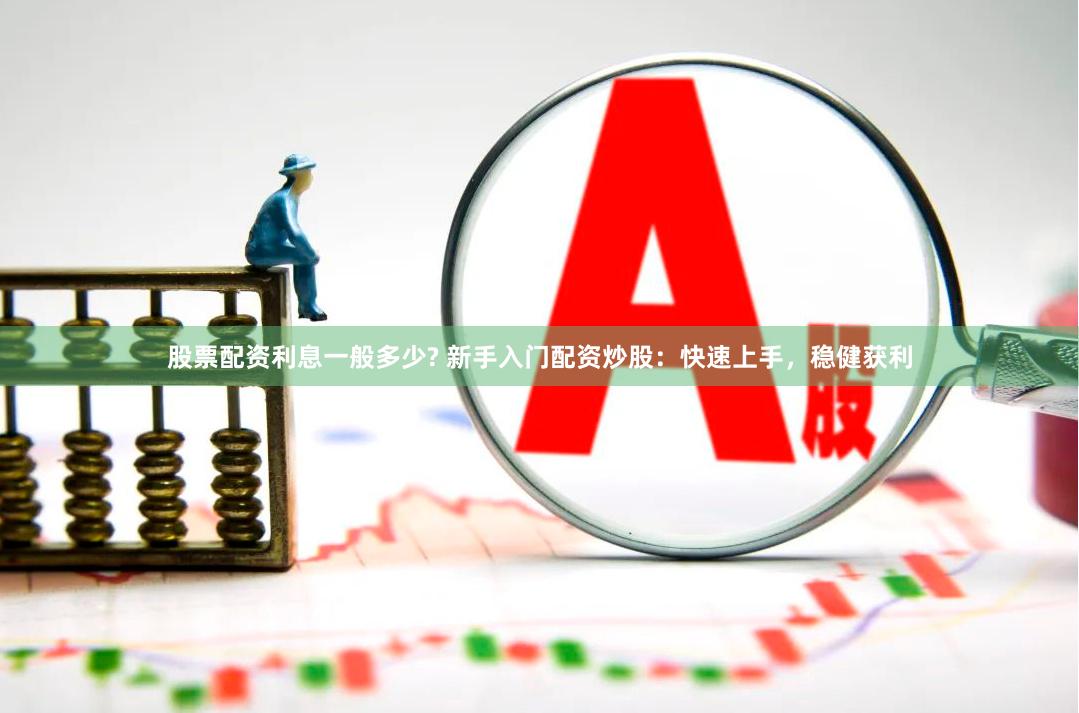 股票配资利息一般多少? 新手入门配资炒股：快速上手，稳健获利