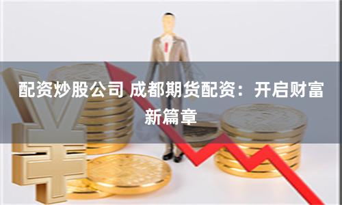 配资炒股公司 成都期货配资：开启财富新篇章