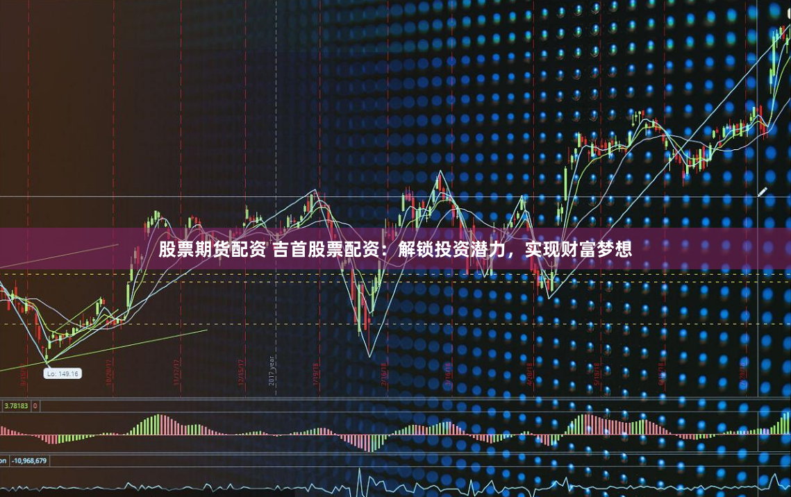 股票期货配资 吉首股票配资：解锁投资潜力，实现财富梦想