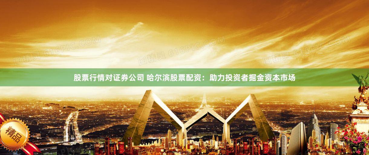 股票行情对证券公司 哈尔滨股票配资：助力投资者掘金资本市场