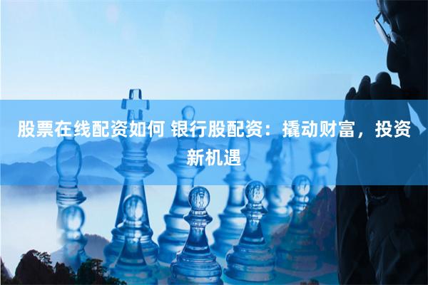 股票在线配资如何 银行股配资：撬动财富，投资新机遇