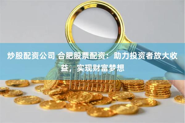 炒股配资公司 合肥股票配资：助力投资者放大收益，实现财富梦想