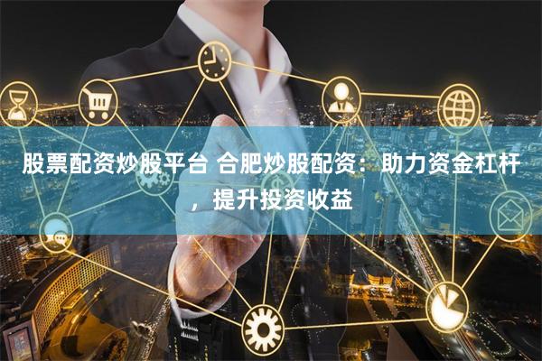 股票配资炒股平台 合肥炒股配资：助力资金杠杆，提升投资收益