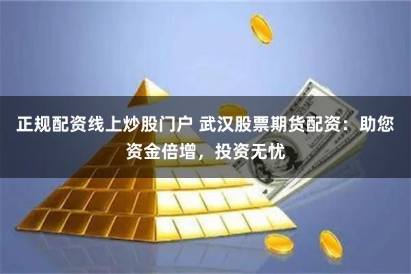 正规配资线上炒股门户 武汉股票期货配资：助您资金倍增，投资无忧