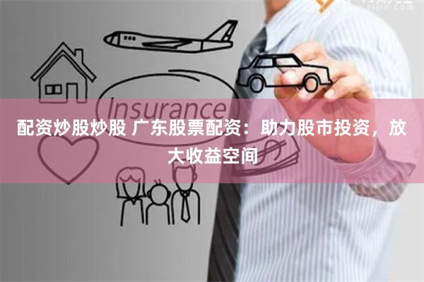 配资炒股炒股 广东股票配资：助力股市投资，放大收益空间
