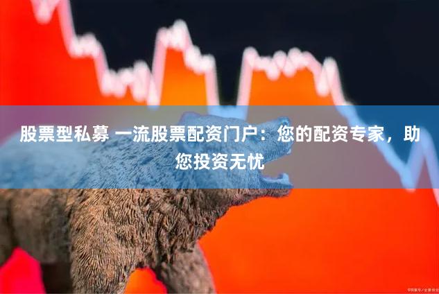 股票型私募 一流股票配资门户：您的配资专家，助您投资无忧