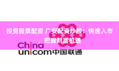 投资股票配资 广安配资炒股：快速入市，把握财富机遇