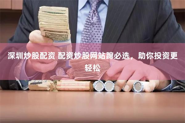 深圳炒股配资 配资炒股网站蹿必选，助你投资更轻松