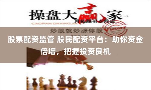 股票配资监管 股民配资平台：助你资金倍增，把握投资良机