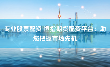专业股票配资 恒指期货配资平台：助您把握市场先机