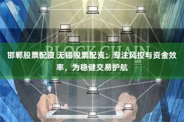 邯郸股票配资 无锡股票配资：专注风控与资金效率，为稳健交易护航
