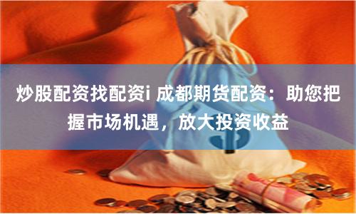 炒股配资找配资i 成都期货配资：助您把握市场机遇，放大投资收益