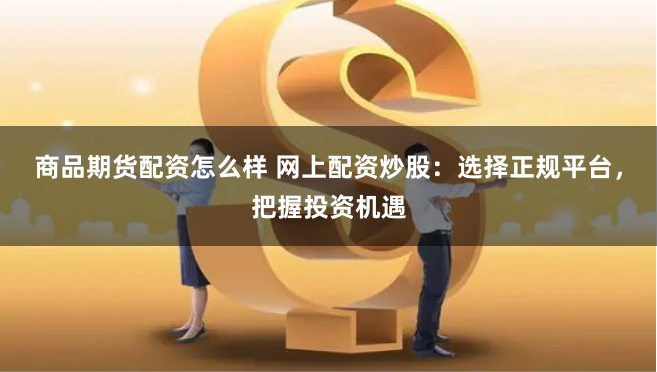 商品期货配资怎么样 网上配资炒股：选择正规平台，把握投资机遇