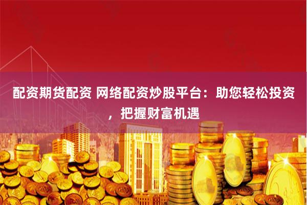 配资期货配资 网络配资炒股平台：助您轻松投资，把握财富机遇