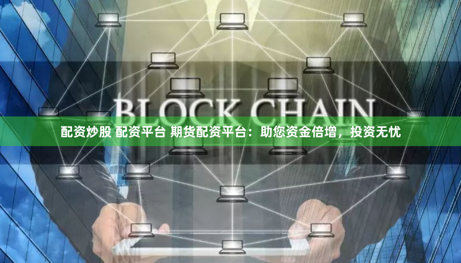 配资炒股 配资平台 期货配资平台：助您资金倍增，投资无忧