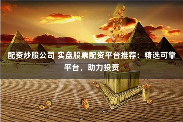 配资炒股公司 实盘股票配资平台推荐：精选可靠平台，助力投资