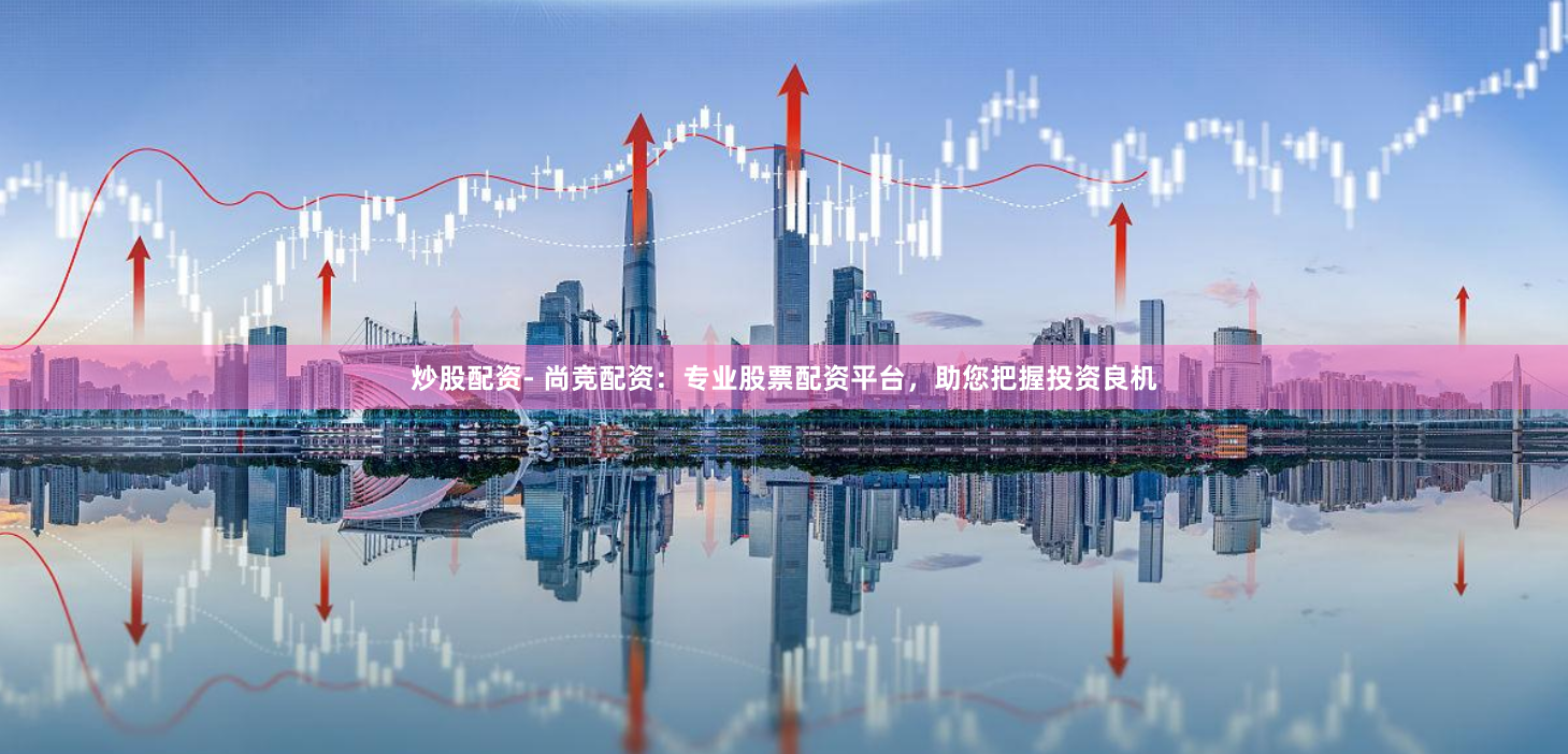 炒股配资- 尚竞配资：专业股票配资平台，助您把握投资良机