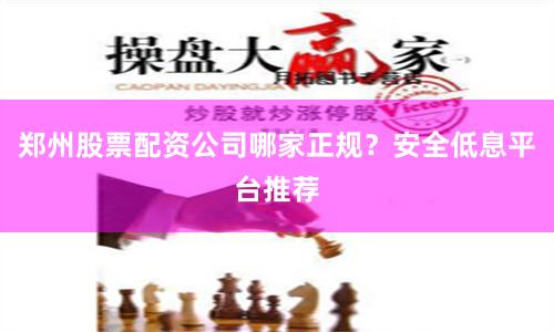 郑州股票配资公司哪家正规？安全低息平台推荐