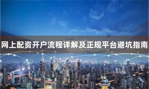 网上配资开户流程详解及正规平台避坑指南