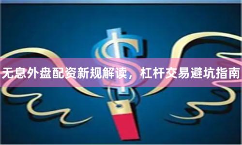 无息外盘配资新规解读，杠杆交易避坑指南